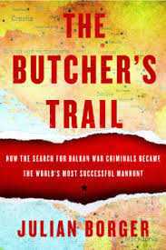 The Butcher’s Trail: How the Search for Balkan War Criminals Became the World’s Most Successful Manh