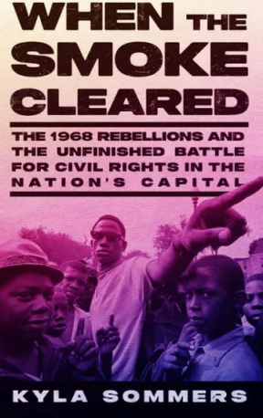 When the Smoke Cleared: The 1968 Rebellions and the Unfinished Battle for Civil Rights in the Nation’s Capital