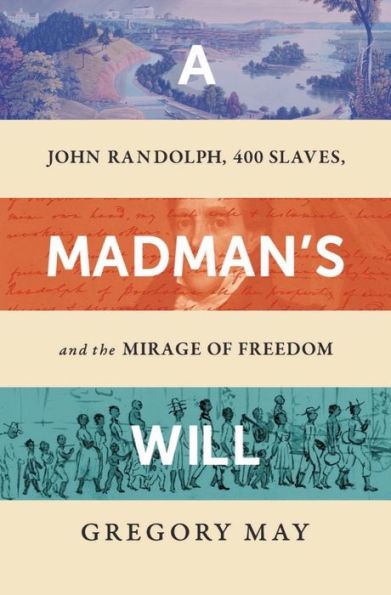 A Madman’s Will: John Randolph, 400 Slaves, and the Mirage of Freedom