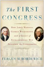 The First Congress: How James Madison, George Washington and a Group of Extraordinary Men Invented t