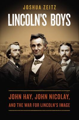 Lincoln’s Boys: John Hay, John Nicolay, and the War for Lincoln’s Image
