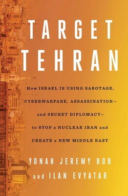 Target Tehran: How Israel Is Using Sabotage, Cyberwarfare, Assassination — and Secret Diplomacy — to Stop a Nuclear Iran and Create a New Middle East
