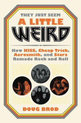They Just Seem a Little Weird: How KISS, Cheap Trick, Aerosmith, and Starz Remade Rock and Roll