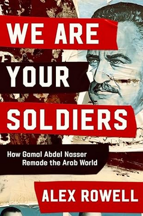 We Are Your Soldiers: How Gamal Abdel Nasser Remade the Arab World