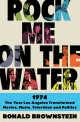 Rock Me on the Water: 1974 — The Year Los Angeles Transformed Movies, Music, Television, and Politics