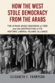 How the West Stole Democracy from the Arabs: The Syrian Arab Congress of 1920 and the Destruction of its Historic Liberal-Islamic Alliance